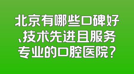 北京有哪些口碑好、技术先进且服务专业的口腔医院？