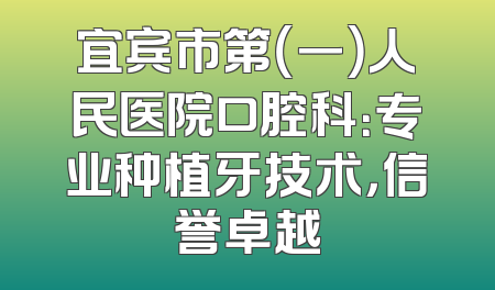 宜宾市第（一）人民医院口腔科：专业种植牙技术，信誉卓越
