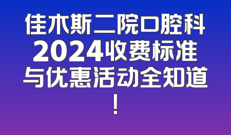 佳木斯二院口腔科2024收费标准与优惠活动全知道！
