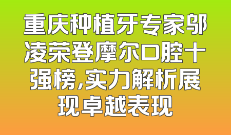 重庆种植牙专家邬凌荣登摩尔口腔十强榜，实力解析展现卓越表现