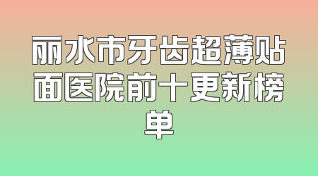 丽水市牙齿超薄贴面医院前十更新榜单