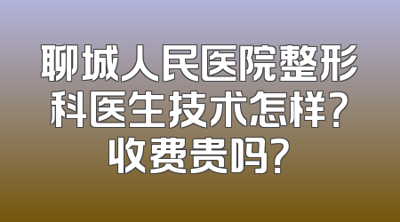 聊城人民医院整形科医生技术怎样？收费贵吗？