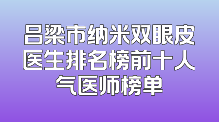 吕梁市纳米双眼皮医生排名榜前十人气医师榜单