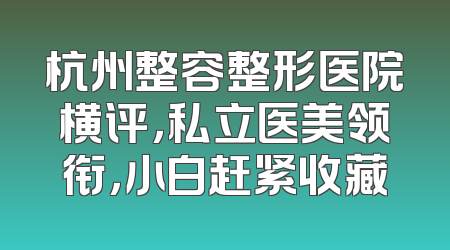 杭州整容整形医院横评，私立医美领衔，小白赶紧收藏