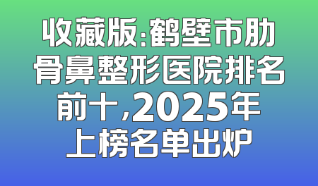 收藏版：鹤壁市肋骨鼻整形医院排名前十，2025年上榜名单出炉