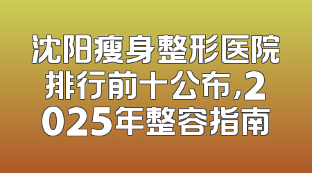 沈阳瘦身整形医院排行前十公布，2025年整容指南