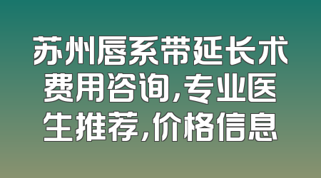 苏州唇系带延长术费用咨询，专业医生推荐，价格信息