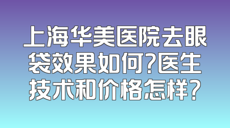 上海华美医院去眼袋效果如何？医生技术和价格怎样？