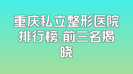 重庆私立整形医院排行榜：前三名揭晓