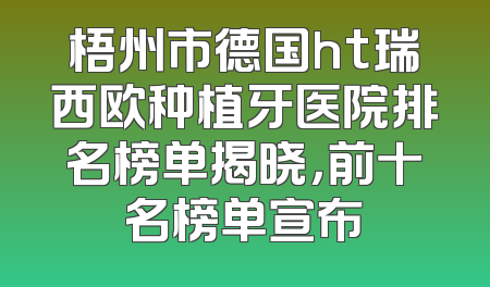 梧州市德国ht瑞西欧种植牙医院排名榜单揭晓，前十名榜单宣布