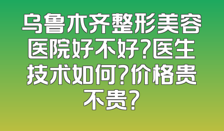乌鲁木齐整形美容医院好不好？医生技术如何？价格贵不贵？
