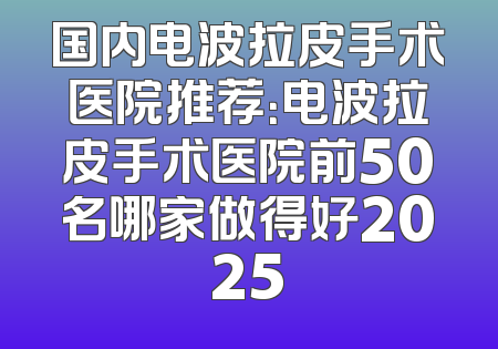 国内电波拉皮手术医院推荐：电波拉皮手术医院前50名哪家做得好2025