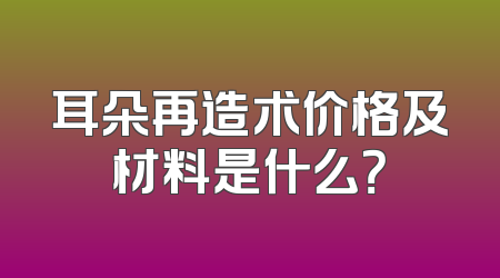 耳朵再造术价格及材料是什么？