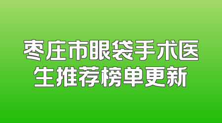 枣庄市眼袋手术医生推荐榜单更新
