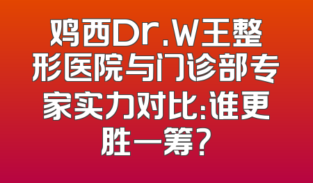 鸡西Dr.W王整形医院与门诊部专家实力对比：谁更胜一筹？