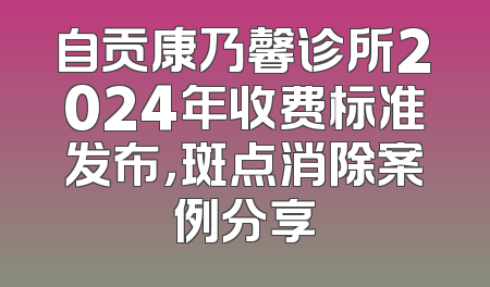 自贡康乃馨诊所2024年收费标准发布，斑点消除案例分享