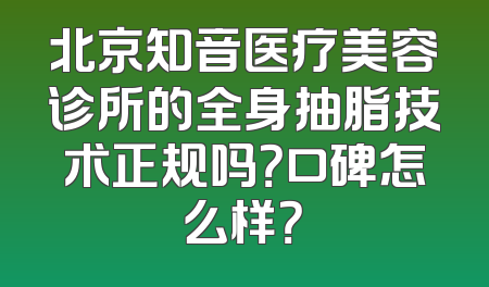 北京知音医疗美容诊所的全身抽脂技术正规吗？口碑怎么样？