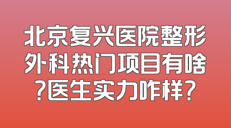 北京复兴医院整形外科热门项目有啥？医生实力咋样？