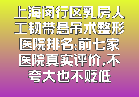上海闵行区乳房人工韧带悬吊术整形医院排名：前七家医院真实评价，不夸大也不贬低