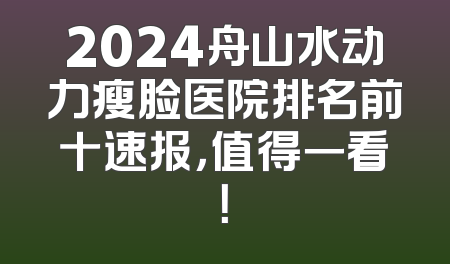 2024舟山水动力瘦脸医院排名前十速报，值得一看！