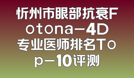 忻州市眼部抗衰Fotona_4D专业医师排名Top_10评测