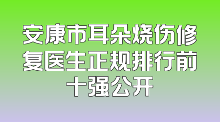 安康市耳朵烧伤修复医生正规排行前十强公开