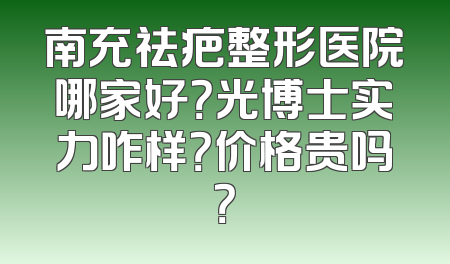南充祛疤整形医院哪家好？光博士实力咋样？价格贵吗？