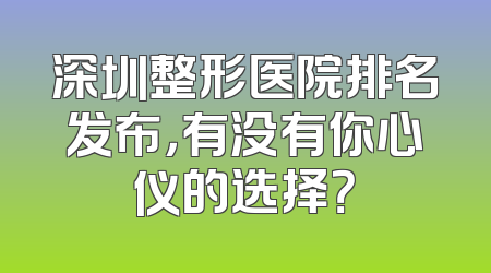 深圳整形医院排名发布，有没有你心仪的选择？