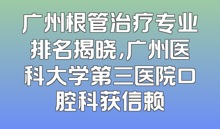 广州根管治疗专业排名揭晓，广州医科大学第三医院口腔科获信赖