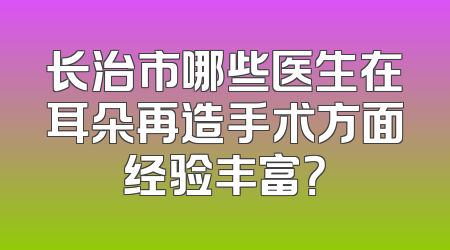长治市哪些医生在耳朵再造手术方面经验丰富？