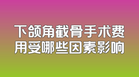 下颌角截骨手术费用受哪些因素影响