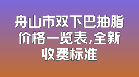 舟山市双下巴抽脂价格一览表，全新收费标准