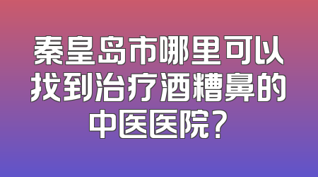 秦皇岛市哪里可以找到治疗酒糟鼻的中医医院？