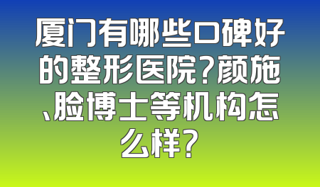 厦门有哪些口碑好的整形医院？颜施、脸博士等机构怎么样？