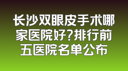 长沙双眼皮手术哪家医院好？排行前五医院名单公布