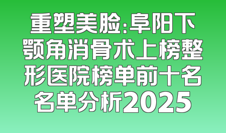重塑美脸：阜阳下颚角消骨术上榜整形医院榜单前十名名单分析2025