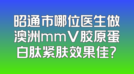 昭通市哪位医生做澳洲mmV胶原蛋白肽紧肤效果佳？