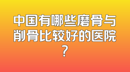 中国有哪些磨骨与削骨比较好的医院？