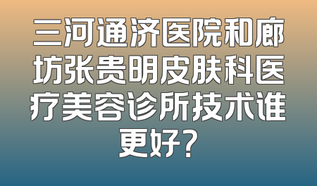 三河通济医院和廊坊张贵明皮肤科医疗美容诊所技术谁更好？