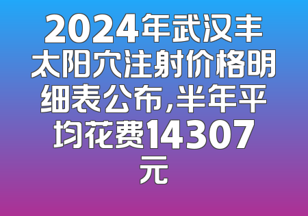 2024年武汉丰太阳穴注射价格明细表公布，半年平均花费14307元