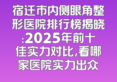 宿迁市内侧眼角整形医院排行榜揭晓：2025年前十佳实力对比，看哪家医院实力出众