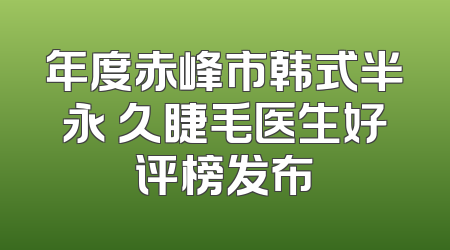 年度赤峰市韩式半永 久睫毛医生好评榜发布