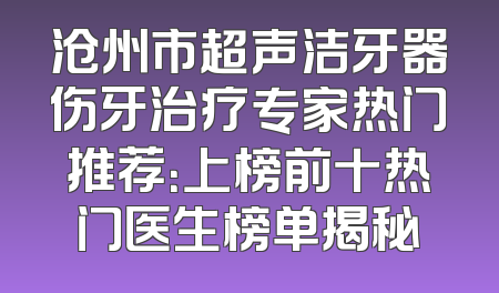 沧州市超声洁牙器伤牙治疗专家热门推荐：上榜前十热门医生榜单揭秘
