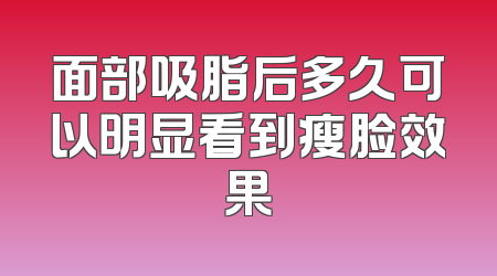 面部吸脂后多久可以明显看到瘦脸效果