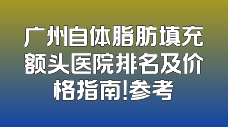 广州自体脂肪填充额头医院排名及价格指南！参考