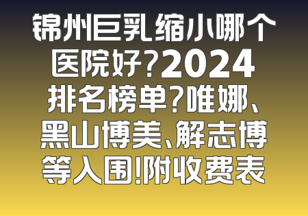 锦州巨乳缩小哪个医院好？2024排名榜单？唯娜、黑山博美、解志博等入围！附收费表