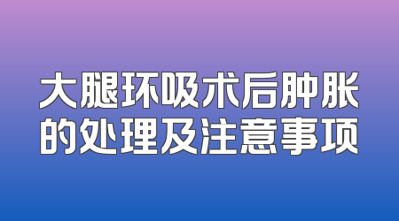 大腿环吸术后肿胀的处理及注意事项
