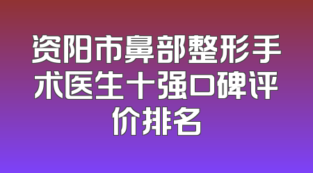 资阳市鼻部整形手术医生十强口碑评价排名