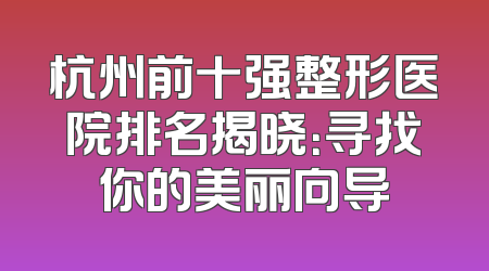 杭州前十强整形医院排名揭晓：寻找你的美丽向导