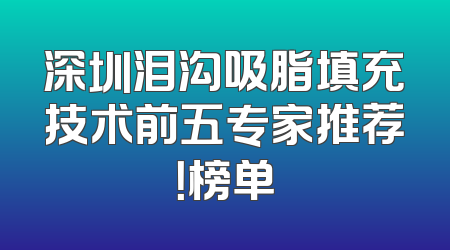 深圳泪沟吸脂填充技术前五专家推荐！榜单